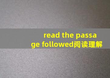 read the passage followed阅读理解